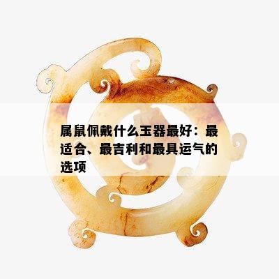 属鼠佩戴什么玉器更好：最适合、最吉利和更具运气的选项