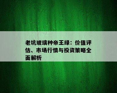 老坑玻璃种帝王绿：价值评估、市场行情与投资策略全面解析