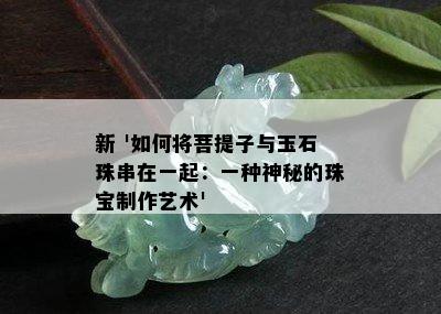 新 '如何将菩提子与玉石珠串在一起：一种神秘的珠宝制作艺术'