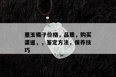 墨玉镯子价格，品质，购买渠道，，鉴定方法，保养技巧