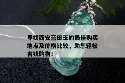 寻找西安蓝田玉的更佳购买地点及价格比较，助您轻松省钱购物！