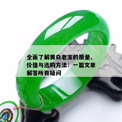 全面了解黄白老玉的质量、价值与选购方法：一篇文章解答所有疑问