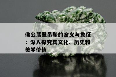 佛公翡翠吊坠的含义与象征：深入探究其文化、历史和美学价值