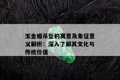 玉金蟾吊坠的寓意及象征意义解析：深入了解其文化与传统价值