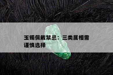 玉镯佩戴禁忌：三类属相需谨慎选择