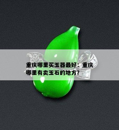 重庆哪里买玉器更好：重庆哪里有卖玉石的地方？