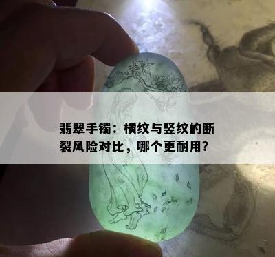 翡翠手镯：横纹与竖纹的断裂风险对比，哪个更耐用？