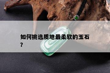 如何挑选质地最柔软的玉石？