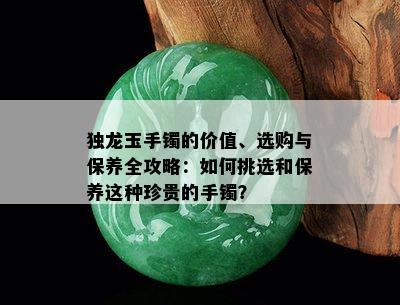 独龙玉手镯的价值、选购与保养全攻略：如何挑选和保养这种珍贵的手镯？