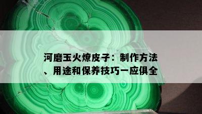 河磨玉火燎皮子：制作方法、用途和保养技巧一应俱全