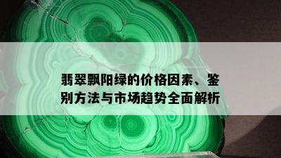 翡翠飘阳绿的价格因素、鉴别方法与市场趋势全面解析