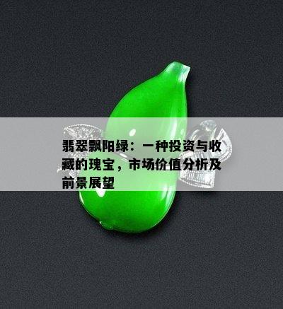 翡翠飘阳绿：一种投资与收藏的瑰宝，市场价值分析及前景展望