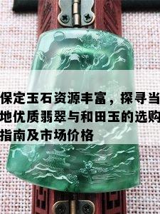 保定玉石资源丰富，探寻当地优质翡翠与和田玉的选购指南及市场价格