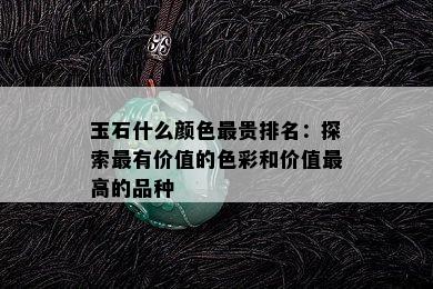 玉石什么颜色最贵排名：探索最有价值的色彩和价值更高的品种