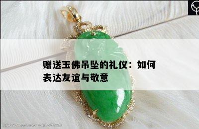 赠送玉佛吊坠的礼仪：如何表达友谊与敬意