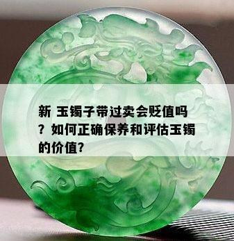 新 玉镯子带过卖会贬值吗？如何正确保养和评估玉镯的价值？