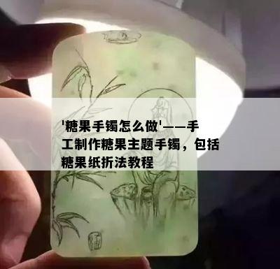 '糖果手镯怎么做'——手工制作糖果主题手镯，包括糖果纸折法教程