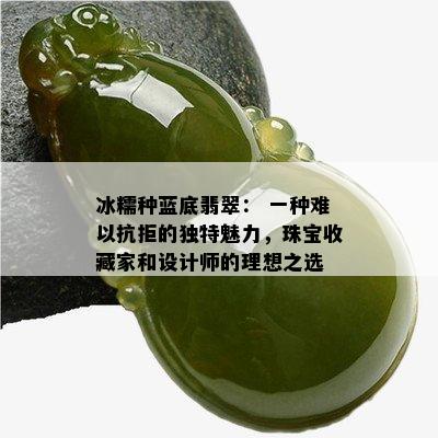 冰糯种蓝底翡翠： 一种难以抗拒的独特魅力，珠宝收藏家和设计师的理想之选