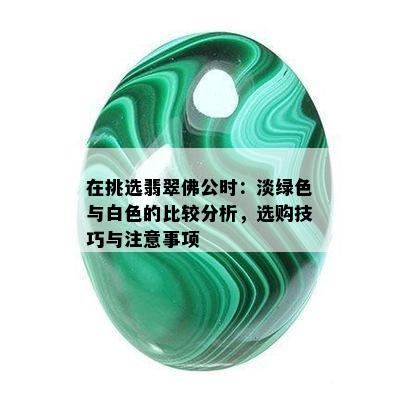 在挑选翡翠佛公时：淡绿色与白色的比较分析，选购技巧与注意事项