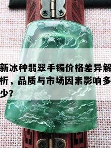 新冰种翡翠手镯价格差异解析，品质与市场因素影响多少？