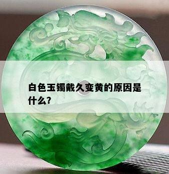 白色玉镯戴久变黄的原因是什么？