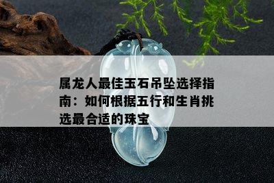 属龙人更佳玉石吊坠选择指南：如何根据五行和生肖挑选最合适的珠宝