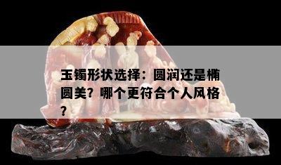 玉镯形状选择：圆润还是椭圆美？哪个更符合个人风格？