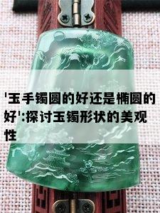 '玉手镯圆的好还是椭圆的好':探讨玉镯形状的美观性