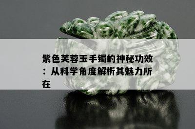 紫色芙蓉玉手镯的神秘功效：从科学角度解析其魅力所在