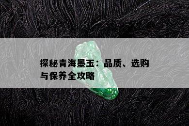 探秘青海墨玉：品质、选购与保养全攻略