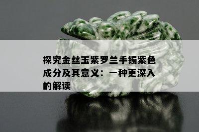 探究金丝玉紫罗兰手镯紫色成分及其意义：一种更深入的解读