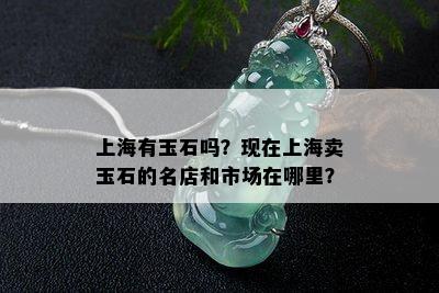 上海有玉石吗？现在上海卖玉石的名店和市场在哪里？