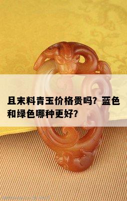 且末料青玉价格贵吗？蓝色和绿色哪种更好？