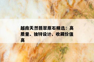 越南天然翡翠原石精选：高质量、独特设计、收藏价值高