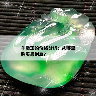 羊脂玉的价格分析：从哪里购买最划算？