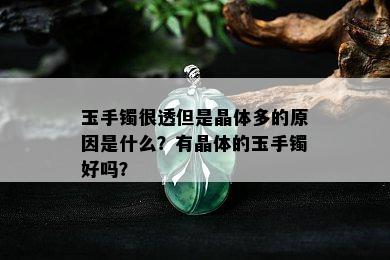 玉手镯很透但是晶体多的原因是什么？有晶体的玉手镯好吗？