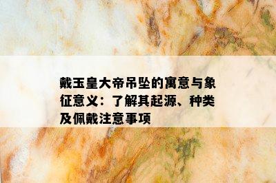 戴玉皇大帝吊坠的寓意与象征意义：了解其起源、种类及佩戴注意事项