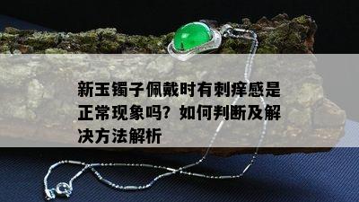 新玉镯子佩戴时有刺痒感是正常现象吗？如何判断及解决方法解析