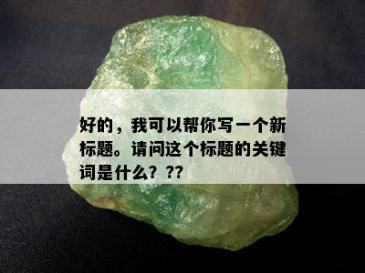 好的，我可以帮你写一个新标题。请问这个标题的关键词是什么？??