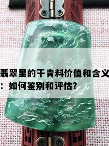 翡翠里的干青料价值和含义：如何鉴别和评估？