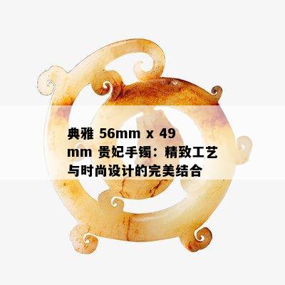 典雅 56mm x 49mm 贵妃手镯：精致工艺与时尚设计的完美结合