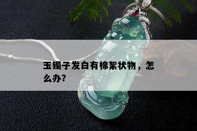 玉镯子发白有棉絮状物，怎么办？