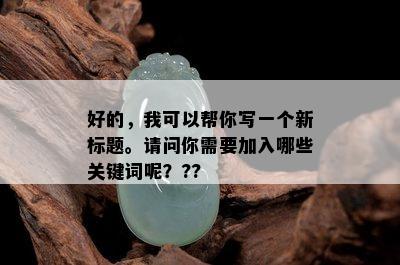 好的，我可以帮你写一个新标题。请问你需要加入哪些关键词呢？??