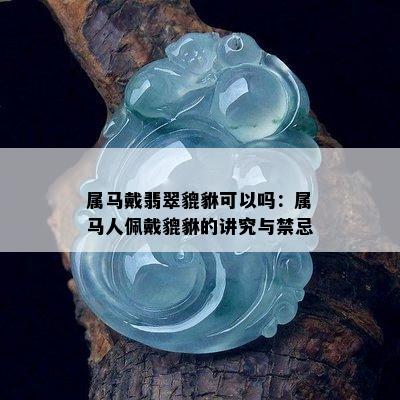 属马戴翡翠貔貅可以吗：属马人佩戴貔貅的讲究与禁忌