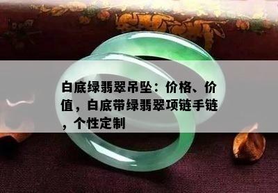 白底绿翡翠吊坠：价格、价值，白底带绿翡翠项链手链，个性定制