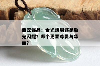 翡翠饰品：金光熠熠还是铂光闪耀？哪个更显尊贵与华丽？