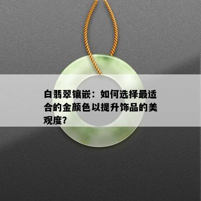 白翡翠镶嵌：如何选择最适合的金颜色以提升饰品的美观度？