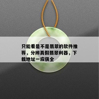 只能看是不是翡翠的软件推荐，分辨真假翡翠利器，下载地址一应俱全