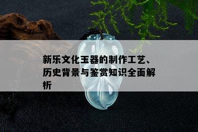 新乐文化玉器的制作工艺、历史背景与鉴赏知识全面解析