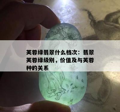 芙蓉绿翡翠什么档次：翡翠芙蓉绿级别，价值及与芙蓉种的关系